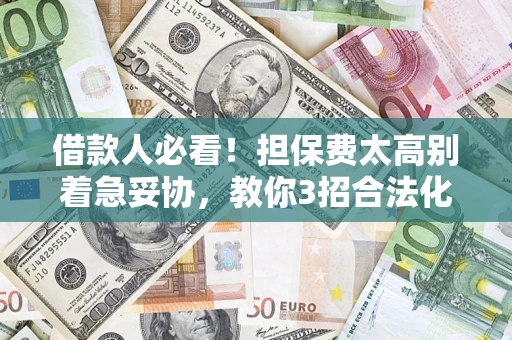 济南借款人必看！担保费太高别着急妥协，教你3招合法化解