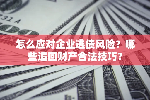 济南怎么应对企业逃债风险？哪些追回财产合法技巧？