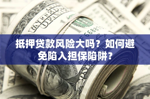 济南抵押贷款风险大吗？如何避免陷入担保陷阱？