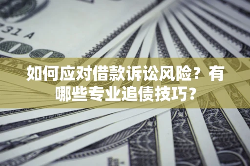 济南如何应对借款诉讼风险？有哪些专业追债技巧？