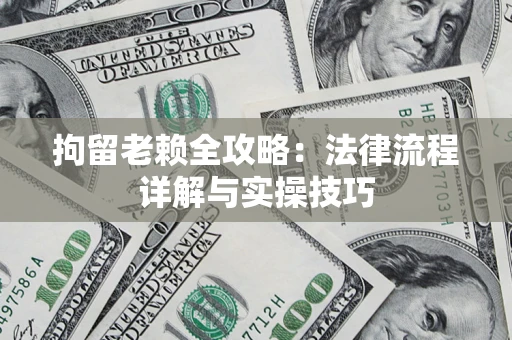 济南拘留老赖全攻略：法律流程详解与实操技巧