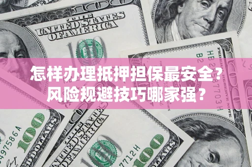 济南怎样办理抵押担保最安全？风险规避技巧哪家强？